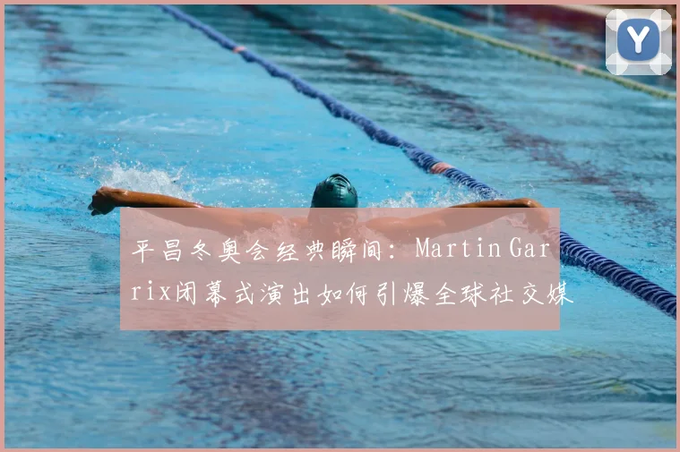 平昌冬奥会经典瞬间：Martin Garrix闭幕式演出如何引爆全球社交媒体热议