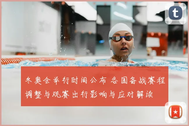 冬奥会举行时间公布 各国备战赛程调整与观赛出行影响与应对解读