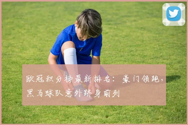 欧冠积分榜最新排名：豪门领跑，黑马球队意外跻身前列