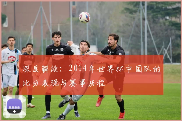 深度解读：2014年世界杯中国队的比分表现与赛事历程