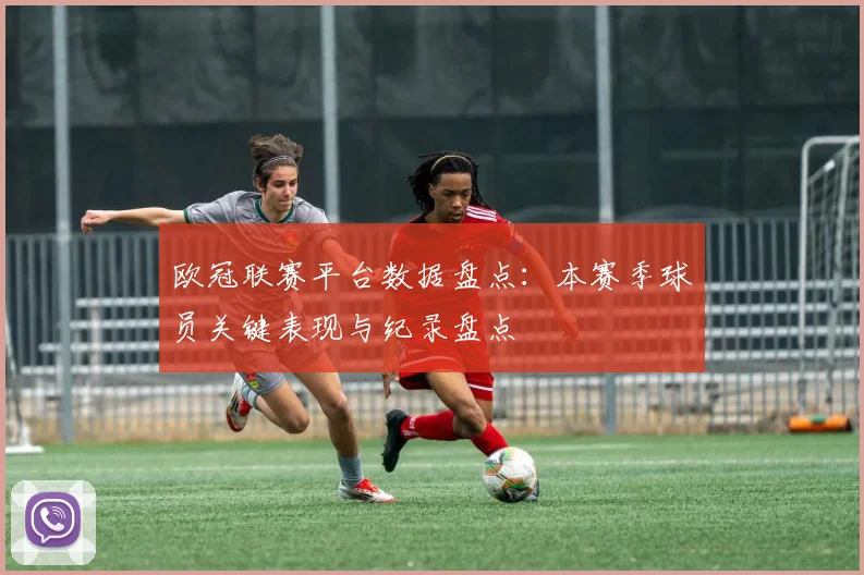 欧冠联赛平台数据盘点：本赛季球员关键表现与纪录盘点