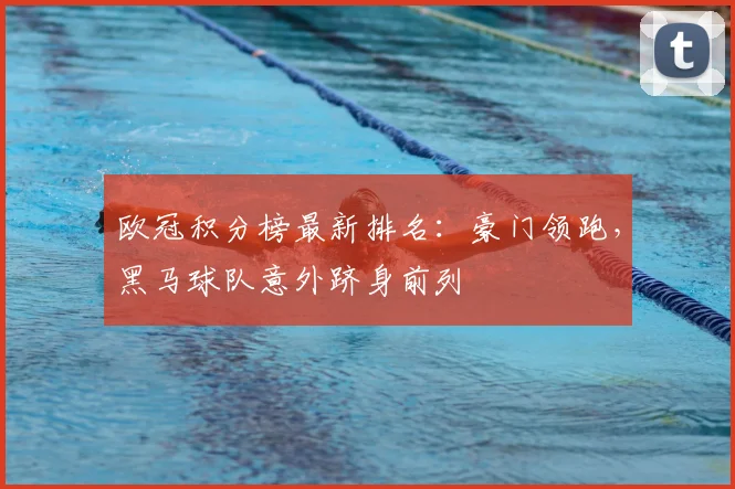 欧冠积分榜最新排名：豪门领跑，黑马球队意外跻身前列