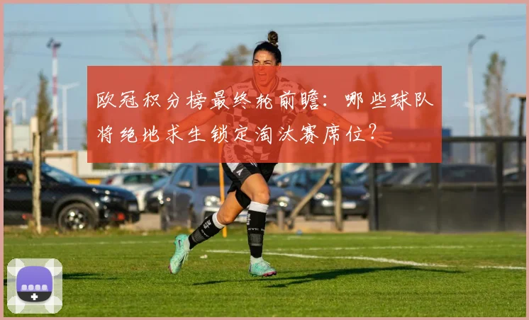 欧冠积分榜最终轮前瞻：哪些球队将绝地求生锁定淘汰赛席位？