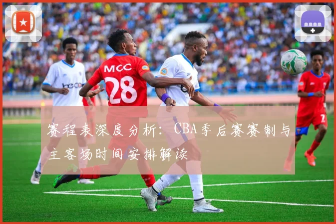 赛程表深度分析：CBA季后赛赛制与主客场时间安排解读