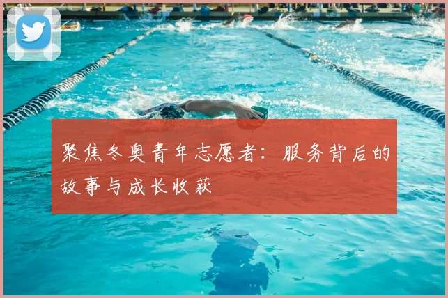 聚焦冬奥青年志愿者：服务背后的故事与成长收获