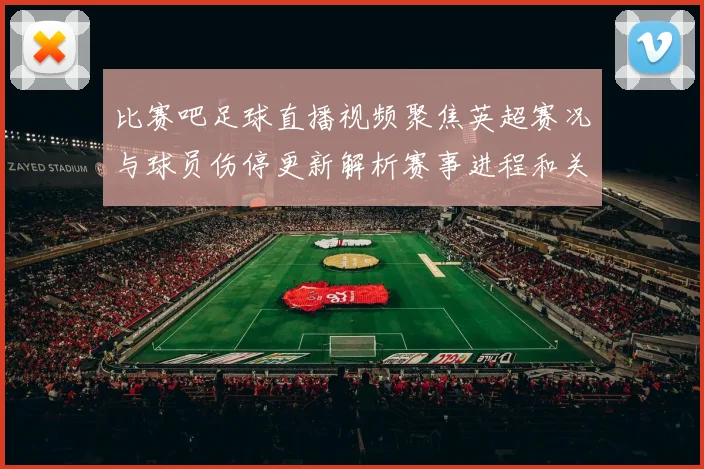 比赛吧足球直播视频聚焦英超赛况与球员伤停更新解析赛事进程和关键对位看点