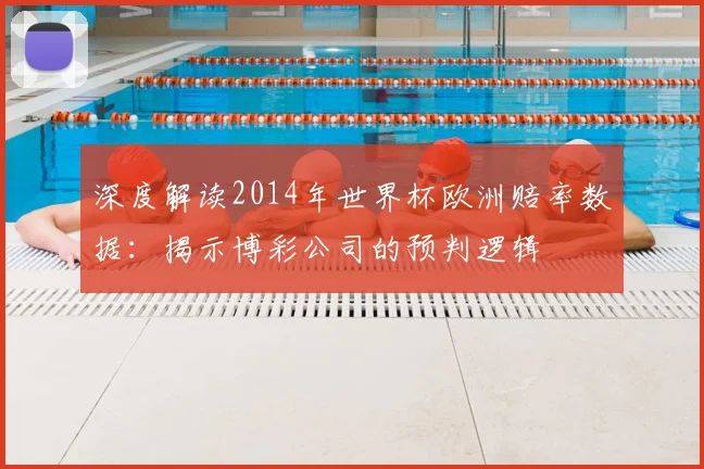 深度解读2014年世界杯欧洲赔率数据：揭示博彩公司的预判逻辑