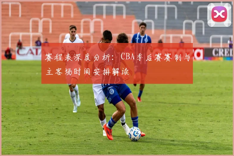 赛程表深度分析：CBA季后赛赛制与主客场时间安排解读