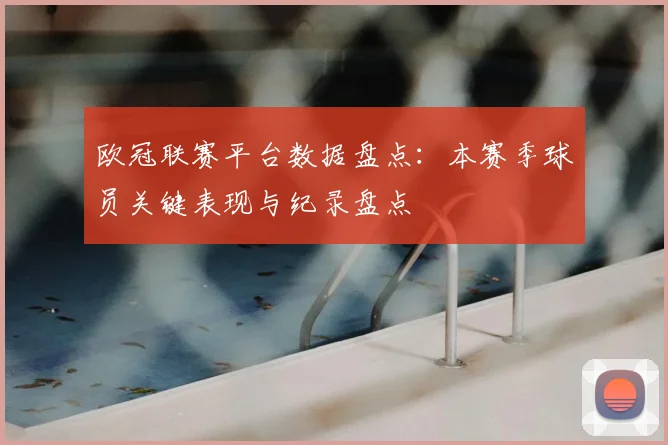 欧冠联赛平台数据盘点：本赛季球员关键表现与纪录盘点