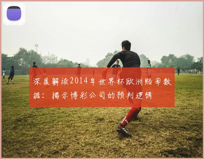 深度解读2014年世界杯欧洲赔率数据：揭示博彩公司的预判逻辑